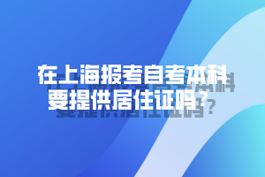 在上海报考自考本科要提供居住证吗？