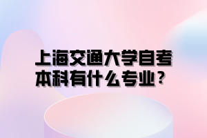 上海交通大学自考本科有什么专业？