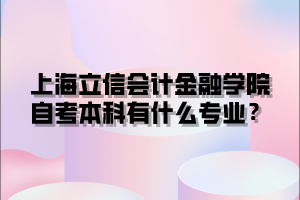 上海立信会计金融学院自考本科有什么专业？