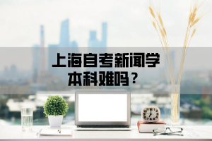 上海自考新闻学本科难吗？