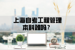 上海自考工程管理本科难吗？