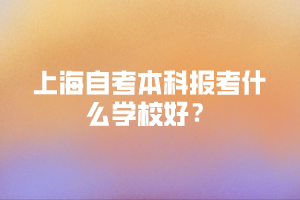 上海自考本科报考什么学校好？