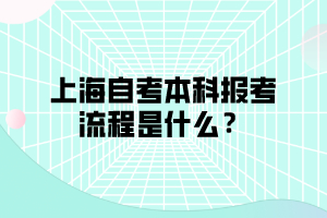 上海自考本科报考流程是什么？