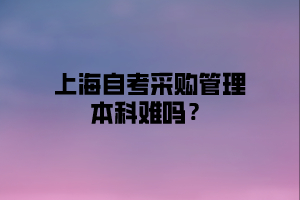 上海自考采购管理本科难吗？