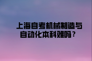 上海自考机械制造与自动化本科难吗？