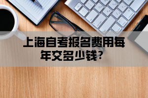 上海自考报名费用每年交多少钱？
