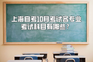 上海自考10月考试各专业考试科目有哪些？