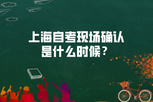 上海自考现场确认是什么时候？