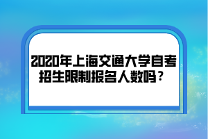 2020年上海交通大学自考招生限制报名人数吗？