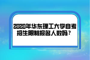 2020年华东理工大学自考招生限制报名人数吗？