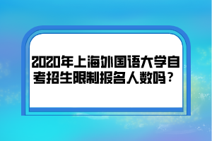 2020年上海外国语大学自考招生限制报名人数吗？