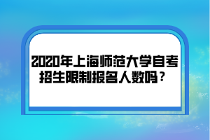 2020年上海师范大学自考招生限制报名人数吗？