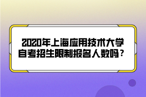 2020年上海应用技术大学自考招生限制报名人数吗？