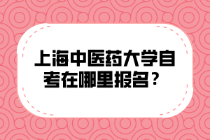 上海中医药大学自考在哪里报名？