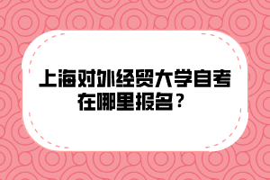 上海对外经贸大学自考在哪里报名？