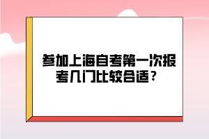 参加上海自考第一次报考几门比较合适？