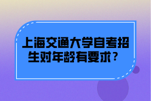 上海交通大学自考招生对年龄有要求？