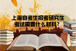 上海自考生报考研究生考试需要什么材料？