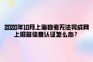 2020年10月上海自考无法完成网上报名信息认证怎么办？