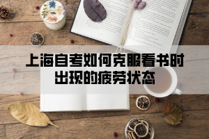 上海自考如何克服看书时出现的疲劳状态