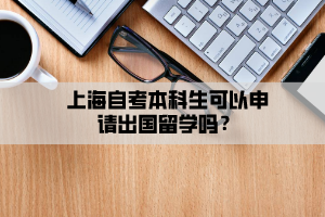 上海自考本科生可以申请出国留学吗？