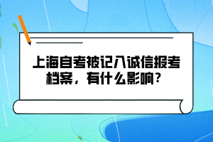 上海自考被记入诚信报考档案，有什么影响？