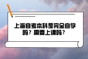 上海自考本科是完全自学吗？需要上课吗？