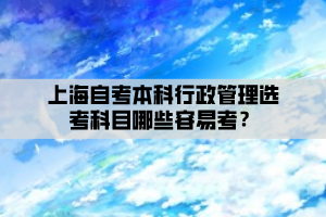 上海自考本科行政管理选考科目哪些容易考？