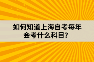 如何知道上海自考每年会考什么科目？