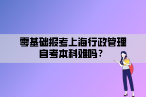 零基础报考上海行政管理自考本科难吗？