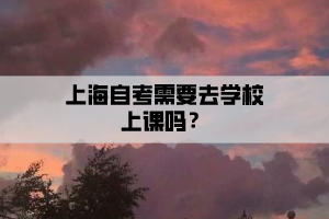 上海自考需要去学校上课吗？