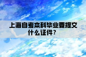 上海自考本科毕业要提交什么证件？