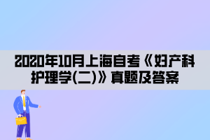 2020年10月上海自考《妇产科护理学(二)》真题及答案