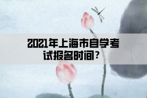 2021年上海市自学考试报名时间？