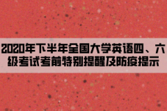 2020年下半年全国大学英语四、六级考试考前特别提醒及防疫提示