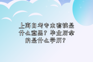 上海自考专本套读是什么意思？毕业后拿的是什么学历？