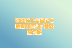 2020年上海自考《教育社会学》基础练习题