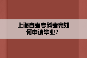 上海自考专科考完如何申请毕业？