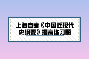 上海自考《中国近现代史纲要》提高练习题