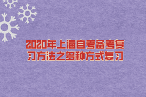 2020年上海自考备考复习方法之多种方式复习