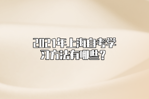 2021年上海自考学习方法有哪些？