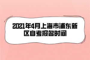 2021年4月上海市浦东新区自考报名时间