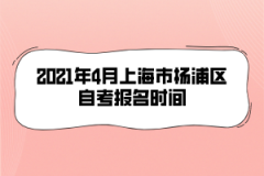 2021年4月上海市杨浦区自考报名时间是什么时候？