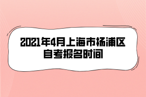 2021年4月上海市杨浦区自考报名时间