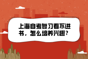 上海自考复习看不进书，怎么培养兴趣？
