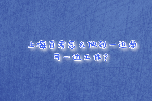 上海自考怎么做到一边学习一边工作？