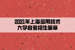 2021年上海应用技术大学自考招生简章