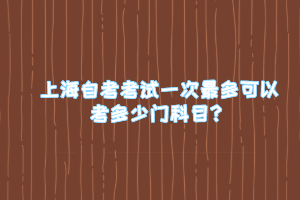 上海自考考试一次最多可以考多少门科目？