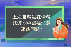 上海自考生在停考过渡期中需要注意哪些问题？