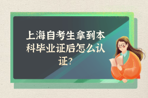 上海自考生拿到本科毕业证后怎么认证？